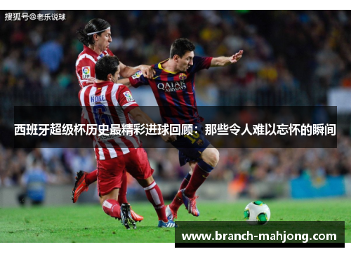 西班牙超级杯历史最精彩进球回顾：那些令人难以忘怀的瞬间