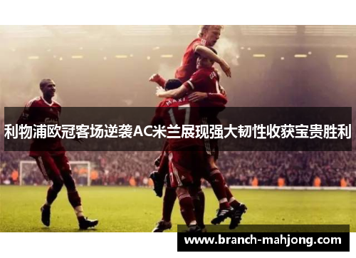 利物浦欧冠客场逆袭AC米兰展现强大韧性收获宝贵胜利