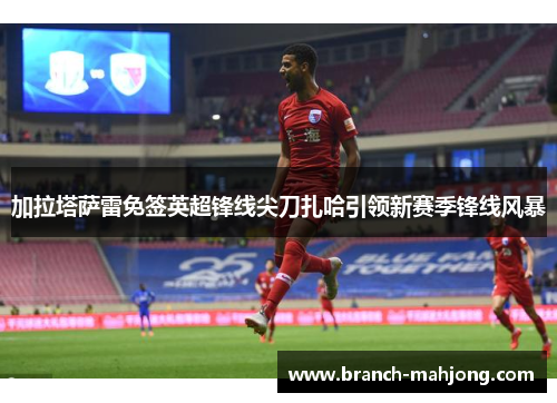 加拉塔萨雷免签英超锋线尖刀扎哈引领新赛季锋线风暴