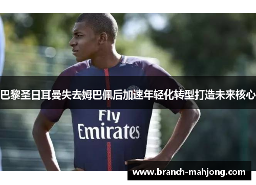 巴黎圣日耳曼失去姆巴佩后加速年轻化转型打造未来核心