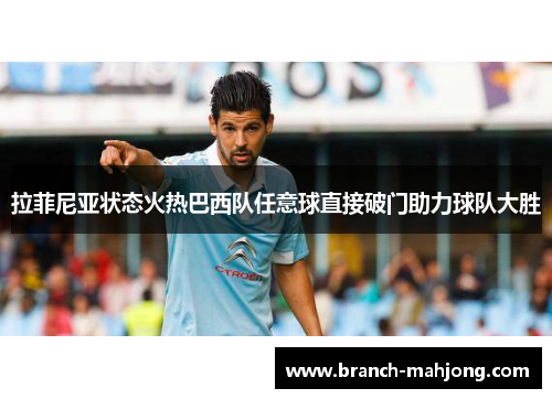 拉菲尼亚状态火热巴西队任意球直接破门助力球队大胜